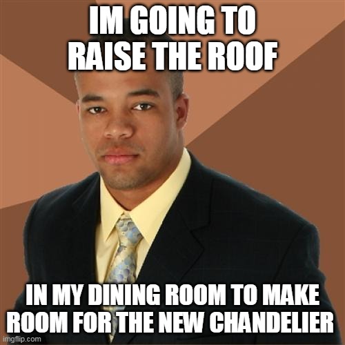 Average income of black Americans reaching historical highs, so... | IM GOING TO RAISE THE ROOF; IN MY DINING ROOM TO MAKE ROOM FOR THE NEW CHANDELIER | image tagged in memes,successful black man | made w/ Imgflip meme maker