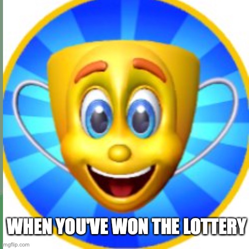 WHEN YOU'VE WON THE LOTTERY | image tagged in memes | made w/ Imgflip meme maker