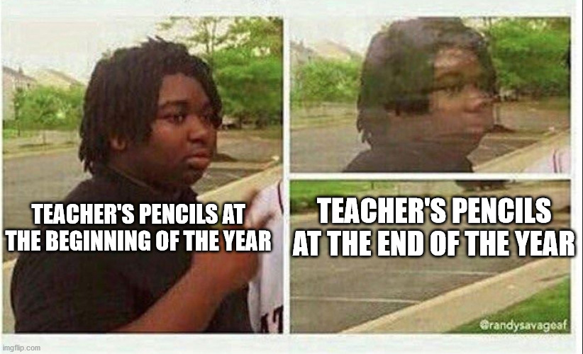 Black guy disappearing |  TEACHER'S PENCILS AT THE END OF THE YEAR; TEACHER'S PENCILS AT THE BEGINNING OF THE YEAR | image tagged in black guy disappearing | made w/ Imgflip meme maker