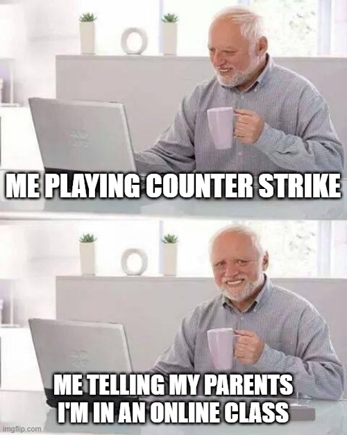 Hide the Pain Harold | ME PLAYING COUNTER STRIKE; ME TELLING MY PARENTS I'M IN AN ONLINE CLASS | image tagged in memes,hide the pain harold | made w/ Imgflip meme maker