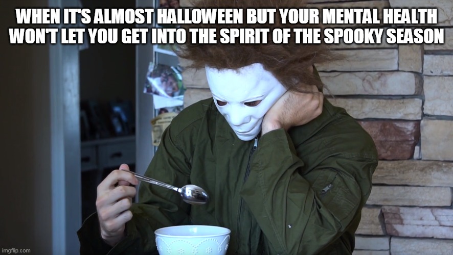 Sad Michael Myers | WHEN IT'S ALMOST HALLOWEEN BUT YOUR MENTAL HEALTH WON'T LET YOU GET INTO THE SPIRIT OF THE SPOOKY SEASON | image tagged in sad,michael myers,halloween | made w/ Imgflip meme maker