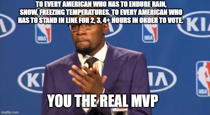 You The Real MVP | TO EVERY AMERICAN WHO HAS TO ENDURE RAIN, SNOW, FREEZING TEMPERATURES. TO EVERY AMERICAN WHO HAS TO STAND IN LINE FOR 2, 3, 4+ HOURS IN ORDER TO VOTE. YOU THE REAL MVP | image tagged in memes,you the real mvp,AdviceAnimals | made w/ Imgflip meme maker