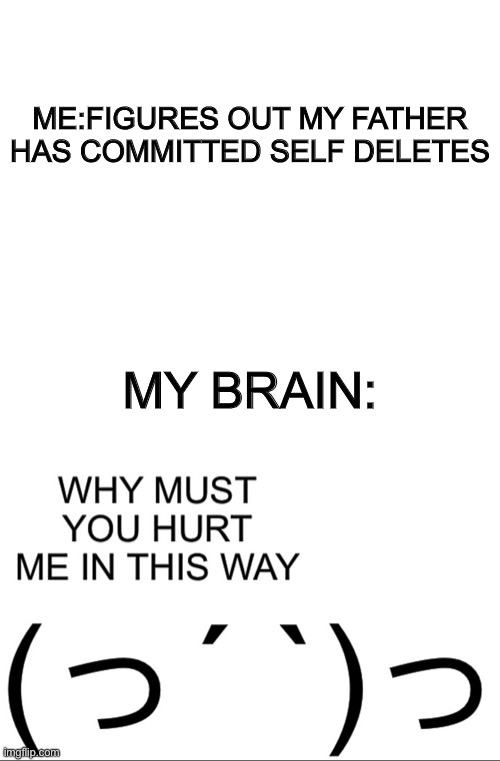 Imgflip_kid committed self deletes and I’m a stranded child | ME:FIGURES OUT MY FATHER HAS COMMITTED SELF DELETES; MY BRAIN: | image tagged in blank white template,why must you hurt me in this way | made w/ Imgflip meme maker