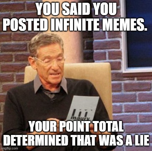 Maury Lie Detector | YOU SAID YOU POSTED INFINITE MEMES. YOUR POINT TOTAL DETERMINED THAT WAS A LIE | image tagged in memes,maury lie detector | made w/ Imgflip meme maker