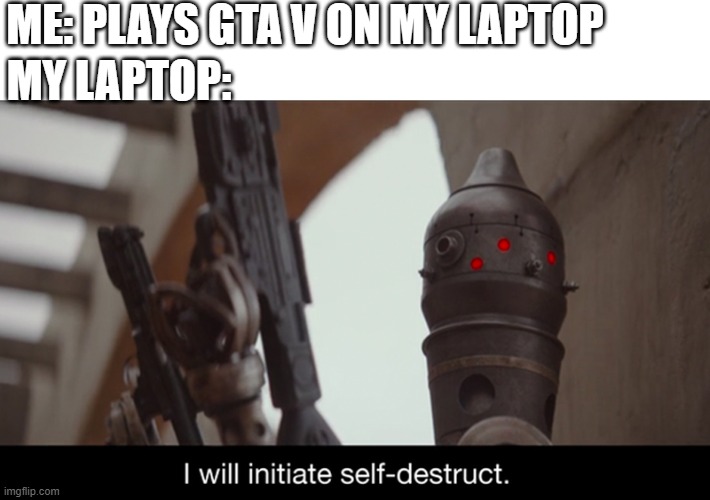 yee | ME: PLAYS GTA V ON MY LAPTOP; MY LAPTOP: | image tagged in i will initiate self-destruct | made w/ Imgflip meme maker