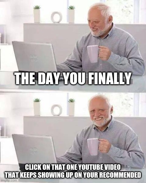 Hide the Pain Harold Meme | THE DAY YOU FINALLY; CLICK ON THAT ONE YOUTUBE VIDEO THAT KEEPS SHOWING UP ON YOUR RECOMMENDED | image tagged in memes,hide the pain harold | made w/ Imgflip meme maker