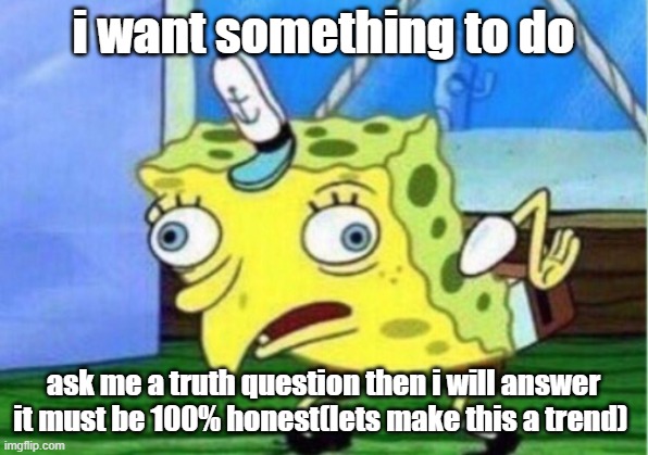 plz | i want something to do; ask me a truth question then i will answer it must be 100% honest(lets make this a trend) | image tagged in memes,mocking spongebob | made w/ Imgflip meme maker