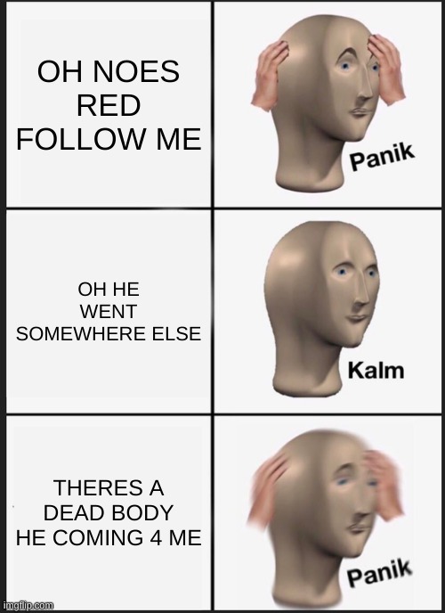 Panik Kalm Panik Meme | OH NOES RED FOLLOW ME; OH HE WENT SOMEWHERE ELSE; THERES A DEAD BODY HE COMING 4 ME | image tagged in memes,panik kalm panik,among us,dead body reported | made w/ Imgflip meme maker