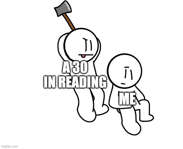 How.... | A 30 IN READING; ME | image tagged in axe to the head | made w/ Imgflip meme maker