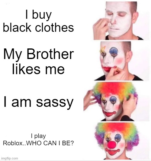Who am I?? | I buy black clothes; My Brother likes me; I am sassy; I play Roblox..WHO CAN I BE? | image tagged in memes,clown applying makeup | made w/ Imgflip meme maker