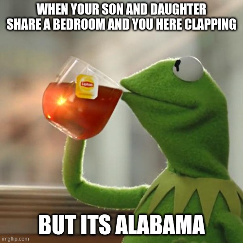 Alabama | WHEN YOUR SON AND DAUGHTER SHARE A BEDROOM AND YOU HERE CLAPPING; BUT ITS ALABAMA | image tagged in memes,but that's none of my business,kermit the frog | made w/ Imgflip meme maker