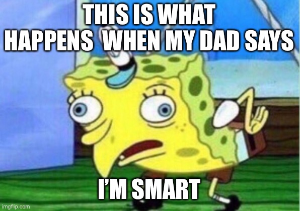 Mocking Spongebob Meme | THIS IS WHAT HAPPENS  WHEN MY DAD SAYS; I’M SMART | image tagged in memes,mocking spongebob | made w/ Imgflip meme maker