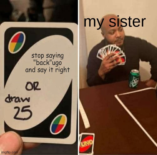 UNO Draw 25 Cards | my sister; stop saying "back"ugo and say it right | image tagged in memes,uno draw 25 cards | made w/ Imgflip meme maker