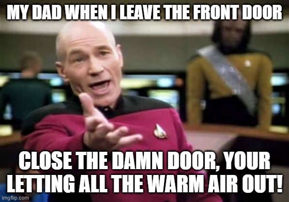 Picard Wtf Meme | MY DAD WHEN I LEAVE THE FRONT DOOR; CLOSE THE DAMN DOOR, YOUR LETTING ALL THE WARM AIR OUT! | image tagged in memes,picard wtf | made w/ Imgflip meme maker