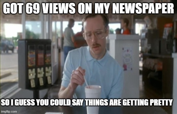 So I Guess You Can Say Things Are Getting Pretty Serious Meme | GOT 69 VIEWS ON MY NEWSPAPER; SO I GUESS YOU COULD SAY THINGS ARE GETTING PRETTY | image tagged in memes,so i guess you can say things are getting pretty serious | made w/ Imgflip meme maker