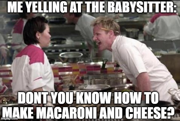 Angry Chef Gordon Ramsay | ME YELLING AT THE BABYSITTER:; DONT YOU KNOW HOW TO MAKE MACARONI AND CHEESE? | image tagged in memes,angry chef gordon ramsay | made w/ Imgflip meme maker