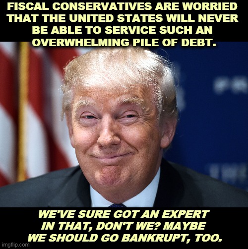 How to go bankrupt while dilated. | FISCAL CONSERVATIVES ARE WORRIED 
THAT THE UNITED STATES WILL NEVER 
BE ABLE TO SERVICE SUCH AN 
OVERWHELMING PILE OF DEBT. WE'VE SURE GOT AN EXPERT 
IN THAT, DON'T WE? MAYBE 
WE SHOULD GO BANKRUPT, TOO. | image tagged in trump smiles,huge,national debt,trump,bankruptcy | made w/ Imgflip meme maker