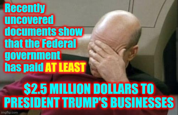 Trump Still Owes Cities Across The Country But He Pays Himself Instead! | Recently uncovered documents show that the Federal government has paid AT LEAST; AT LEAST; $2.5 MILLION DOLLARS TO PRESIDENT TRUMP'S BUSINESSES | image tagged in memes,captain picard facepalm,trump unfit unqualified dangerous,lock him up,liar in chief,thief | made w/ Imgflip meme maker