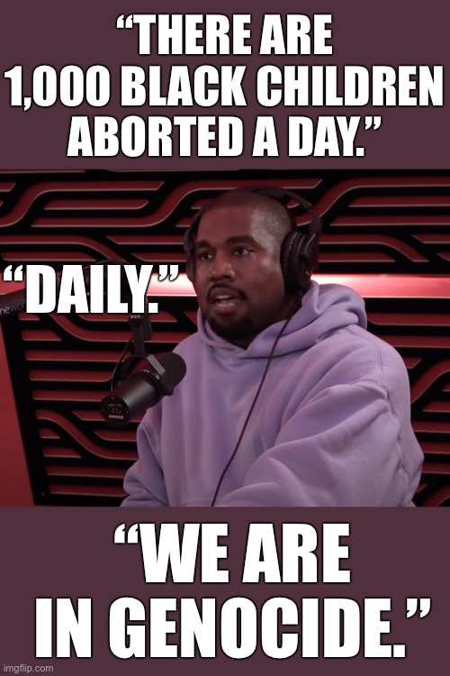 Thank you Kanye West for being a powerful advocate for the unborn. | “THERE ARE 1,000 BLACK CHILDREN ABORTED A DAY.”; “DAILY.”; “WE ARE IN GENOCIDE.” | image tagged in kanye,abortion,Conservative | made w/ Imgflip meme maker