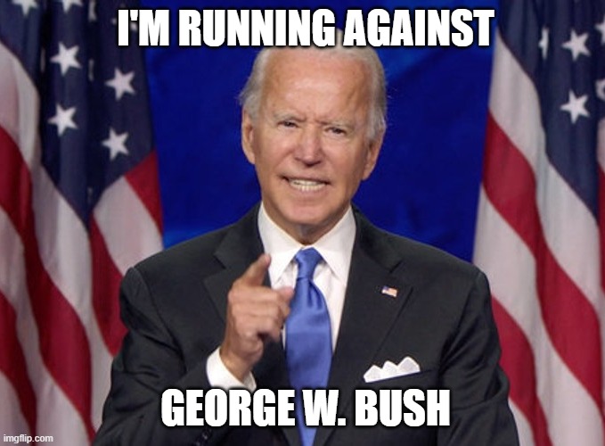 Joe Biden thinks he's running against George W. Bush | I'M RUNNING AGAINST; GEORGE W. BUSH | image tagged in joe biden | made w/ Imgflip meme maker