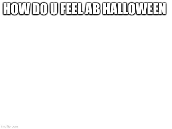 Blank White Template | HOW DO U FEEL AB HALLOWEEN | image tagged in blank white template | made w/ Imgflip meme maker