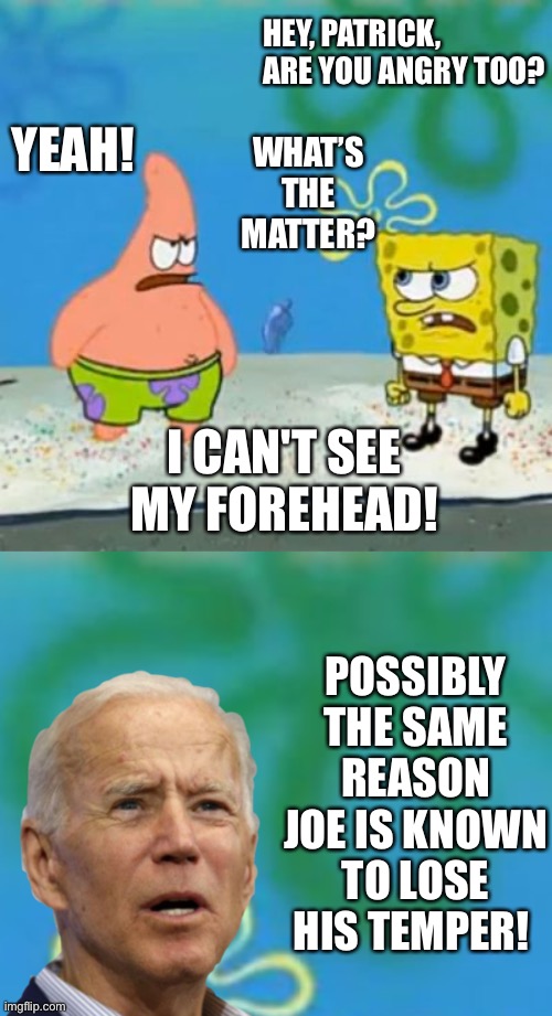 Frustrated Joe | HEY, PATRICK, ARE YOU ANGRY TOO? YEAH! WHAT’S THE MATTER? I CAN'T SEE MY FOREHEAD! POSSIBLY THE SAME REASON JOE IS KNOWN TO LOSE HIS TEMPER! | image tagged in joe biden,frustrated,spongebob | made w/ Imgflip meme maker