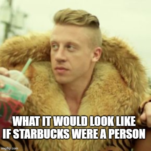 Macklemore Thrift Store Meme |  WHAT IT WOULD LOOK LIKE IF STARBUCKS WERE A PERSON | image tagged in memes,macklemore thrift store | made w/ Imgflip meme maker