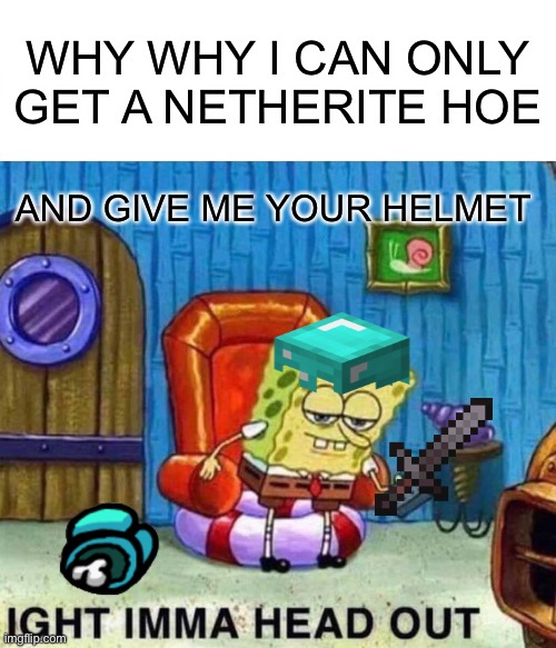 Spongebob Ight Imma Head Out Meme | WHY WHY I CAN ONLY GET A NETHERITE HOE; AND GIVE ME YOUR HELMET | image tagged in memes,spongebob ight imma head out | made w/ Imgflip meme maker