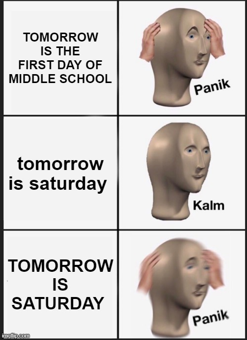 6th grade on virtual be like | TOMORROW IS THE FIRST DAY OF MIDDLE SCHOOL; tomorrow is saturday; TOMORROW IS SATURDAY | image tagged in memes,panik kalm panik,middle school | made w/ Imgflip meme maker