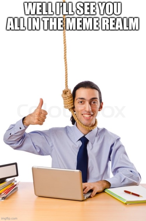 HARD WORKING SUICIDAL DESIGNER | WELL I’LL SEE YOU ALL IN THE MEME REALM | image tagged in hard working suicidal designer | made w/ Imgflip meme maker