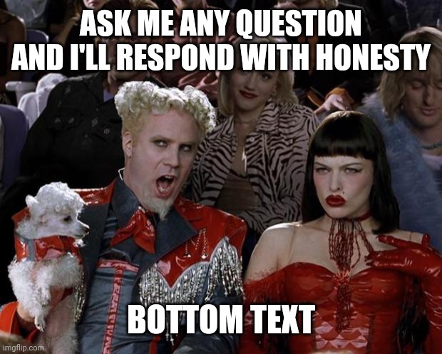 Mugatu So Hot Right Now Meme | ASK ME ANY QUESTION AND I'LL RESPOND WITH HONESTY; BOTTOM TEXT | image tagged in memes,mugatu so hot right now | made w/ Imgflip meme maker