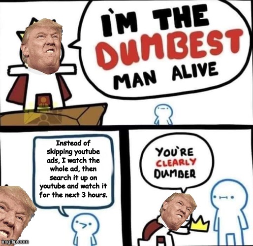 Even Donald Trump has some brain cells. | Instead of skipping youtube ads, I watch the whole ad, then search it up on youtube and watch it for the next 3 hours. | image tagged in dumbest man alive blank,memes,youtube ads | made w/ Imgflip meme maker