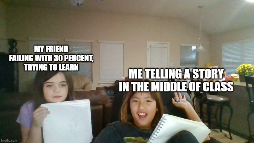 Failure and Chatterbox | MY FRIEND FAILING WITH 30 PERCENT, TRYING TO LEARN; ME TELLING A STORY IN THE MIDDLE OF CLASS | image tagged in memes | made w/ Imgflip meme maker