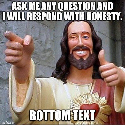 Buddy Christ | ASK ME ANY QUESTION AND I WILL RESPOND WITH HONESTY. BOTTOM TEXT | image tagged in memes,buddy christ | made w/ Imgflip meme maker