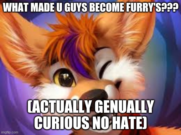 not m art found this on google just following rules | WHAT MADE U GUYS BECOME FURRY'S??? (ACTUALLY GENUALLY CURIOUS NO HATE) | image tagged in curiosity | made w/ Imgflip meme maker