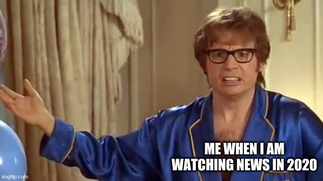 2020meme | ME WHEN I AM WATCHING NEWS IN 2020 | image tagged in memes,austin powers honestly | made w/ Imgflip meme maker