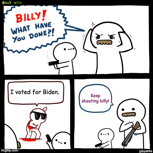 Life With Billy Part 1 | I voted for Biden. Keep shooting billy! | image tagged in billy what have you done | made w/ Imgflip meme maker