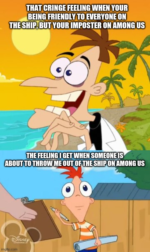 Those feelings... | THAT CRINGE FEELING WHEN YOUR BEING FRIENDLY TO EVERYONE ON THE SHIP, BUT YOUR IMPOSTER ON AMONG US; THE FEELING I GET WHEN SOMEONE IS ABOUT TO THROW ME OUT OF THE SHIP ON AMONG US | image tagged in phineas front face | made w/ Imgflip meme maker