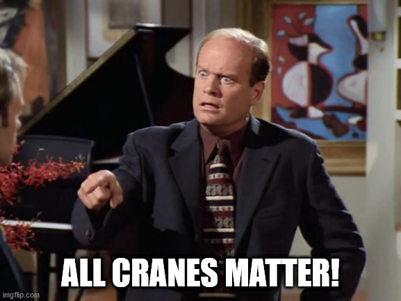 Frasier Crazy Crane | ALL CRANES MATTER! | image tagged in frasier crazy crane | made w/ Imgflip meme maker