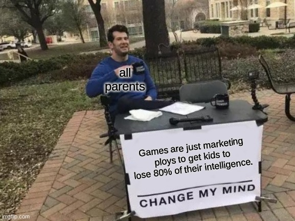 Why I don't ask my parents for more games. | all parents; Games are just marketing ploys to get kids to lose 80% of their intelligence. | image tagged in change my mind,parents | made w/ Imgflip meme maker