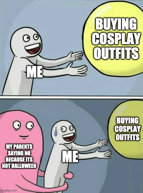 For the cosplayers | BUYING COSPLAY OUTFITS; ME; BUYING COSPLAY OUTFITS; MY PARENTS SAYING NO BECAUSE ITS NOT HALLOWEEN; ME | image tagged in memes,running away balloon,cosplay | made w/ Imgflip meme maker