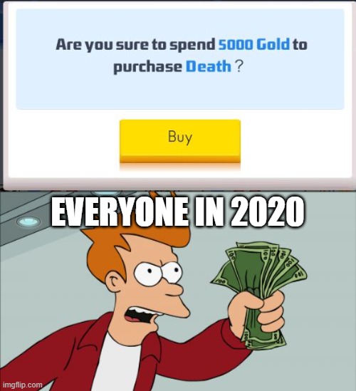 Shut up and take my death! | EVERYONE IN 2020 | image tagged in memes,shut up and take my money fry | made w/ Imgflip meme maker