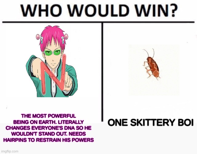 uh oh | THE MOST POWERFUL BEING ON EARTH. LITERALLY CHANGES EVERYONE'S DNA SO HE WOULDN'T STAND OUT. NEEDS HAIRPINS TO RESTRAIN HIS POWERS; ONE SKITTERY BOI | image tagged in memes,who would win,anime | made w/ Imgflip meme maker