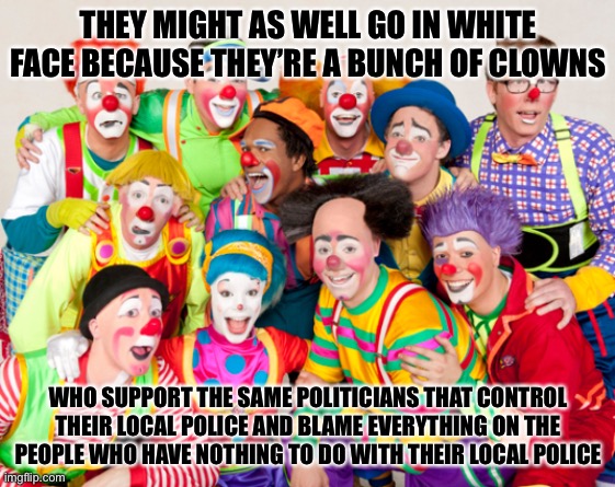 THEY MIGHT AS WELL GO IN WHITE FACE BECAUSE THEY’RE A BUNCH OF CLOWNS WHO SUPPORT THE SAME POLITICIANS THAT CONTROL THEIR LOCAL POLICE AND B | made w/ Imgflip meme maker