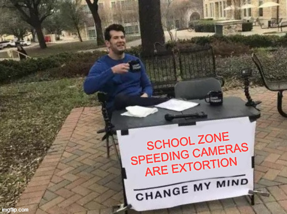 They seem to exist more for making revenue than safety | SCHOOL ZONE SPEEDING CAMERAS ARE EXTORTION | image tagged in memes,change my mind,school,driving,speeding ticket,money | made w/ Imgflip meme maker
