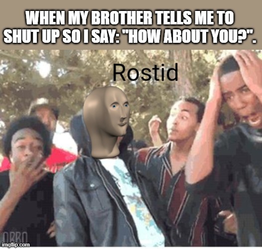 Meme Man Rostid | WHEN MY BROTHER TELLS ME TO SHUT UP SO I SAY: "HOW ABOUT YOU?". | image tagged in meme man rostid | made w/ Imgflip meme maker