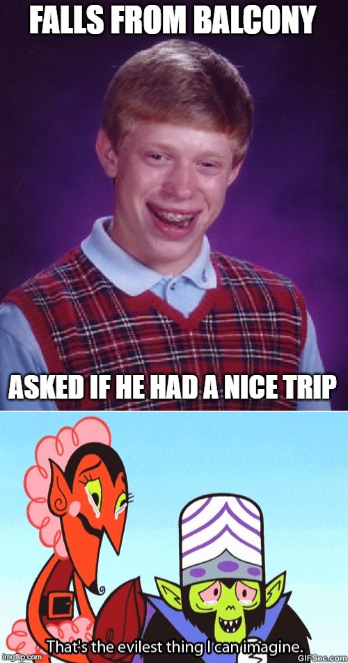 FALLS FROM BALCONY ASKED IF HE HAD A NICE TRIP | image tagged in memes,bad luck brian,that's the evilest thing i can imagine | made w/ Imgflip meme maker