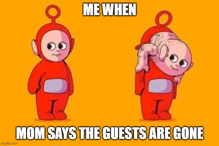 telly tubby | ME WHEN; MOM SAYS THE GUESTS ARE GONE | image tagged in cursed image,cursed | made w/ Imgflip meme maker