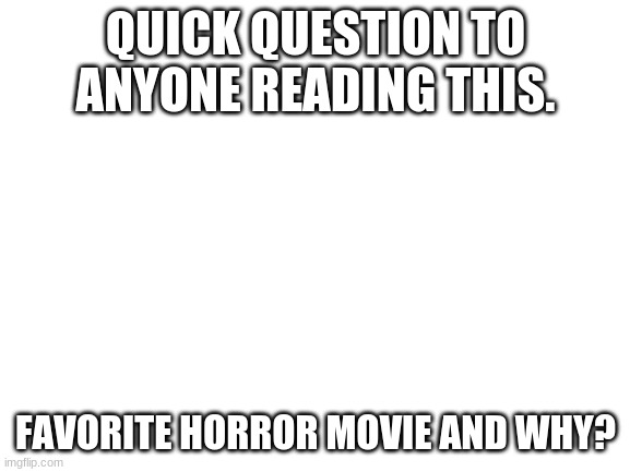 Blank White Template | QUICK QUESTION TO ANYONE READING THIS. FAVORITE HORROR MOVIE AND WHY? | image tagged in blank white template | made w/ Imgflip meme maker