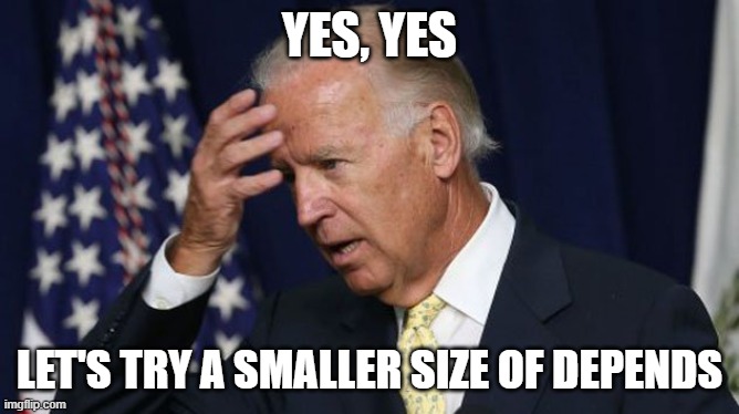 Joe Biden worries | YES, YES LET'S TRY A SMALLER SIZE OF DEPENDS | image tagged in joe biden worries | made w/ Imgflip meme maker